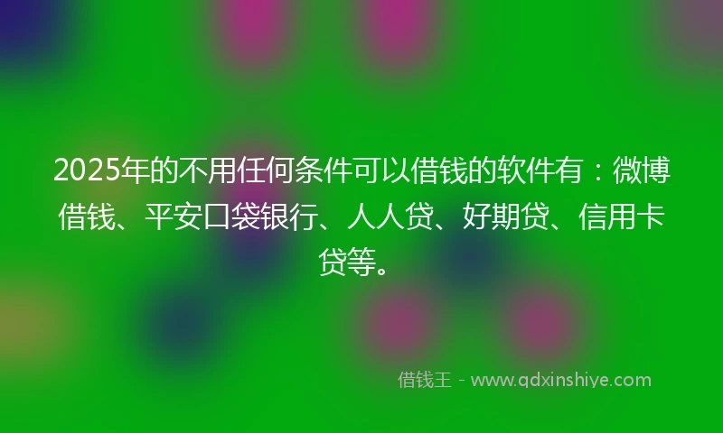 2025年的不用任何条件可以借钱的软件有：微博借钱、平安口袋银行、人人贷、好期贷、信用卡贷等。