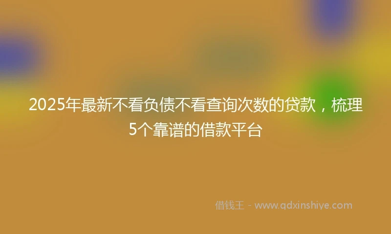 2025年最新不看负债不看查询次数的贷款，梳理5个靠谱的借款平台