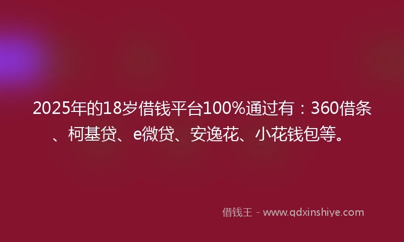 2025年的18岁借钱平台100%通过有：360借条、柯基贷、e微贷、安逸花、小花钱包等。