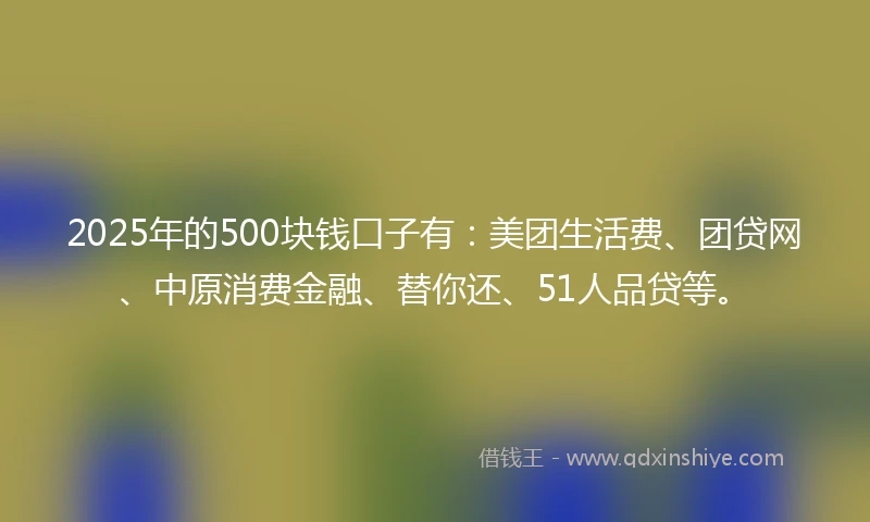 2025年的500块钱口子有：美团生活费、团贷网、中原消费金融、替你还、51人品贷等。
