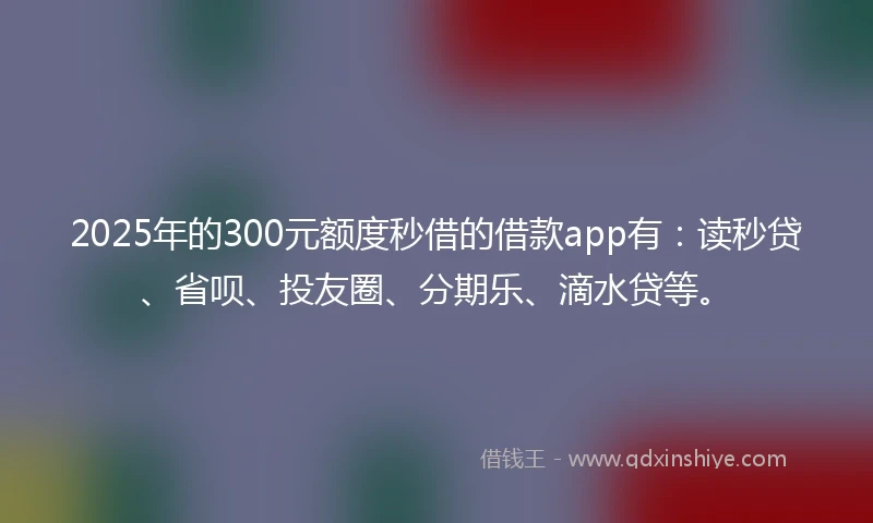 2025年的300元额度秒借的借款app有：读秒贷、省呗、投友圈、分期乐、滴水贷等。