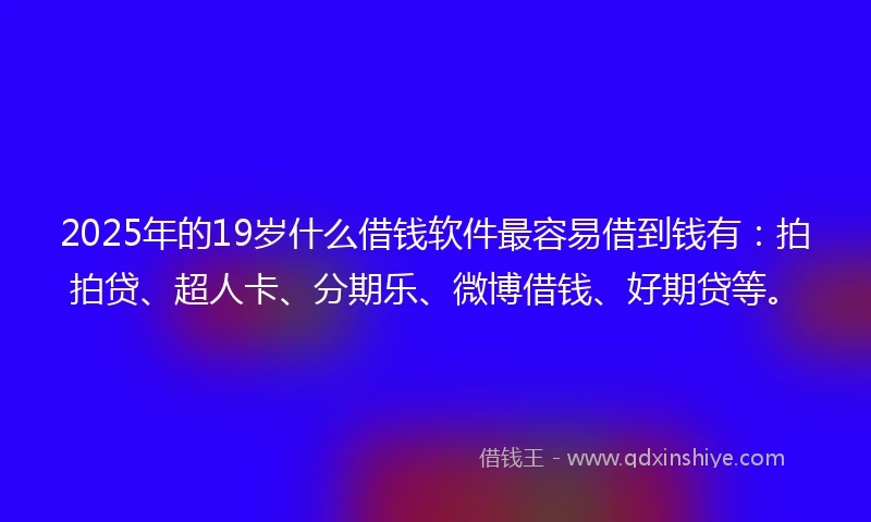 2025年的19岁什么借钱软件最容易借到钱有：拍拍贷、超人卡、分期乐、微博借钱、好期贷等。