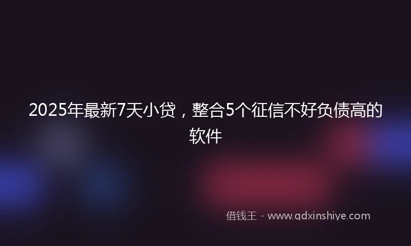2025年最新7天小贷，整合5个征信不好负债高的软件