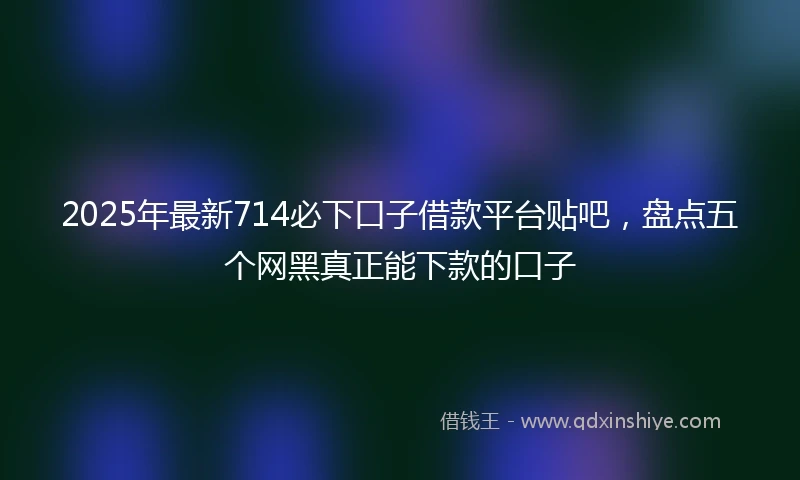 2025年最新714必下口子借款平台贴吧，盘点五个网黑真正能下款的口子