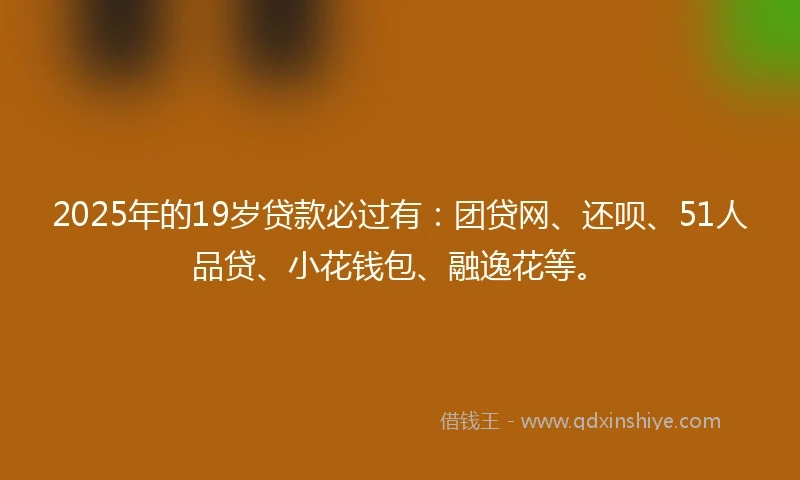 2025年的19岁贷款必过有：团贷网、还呗、51人品贷、小花钱包、融逸花等。