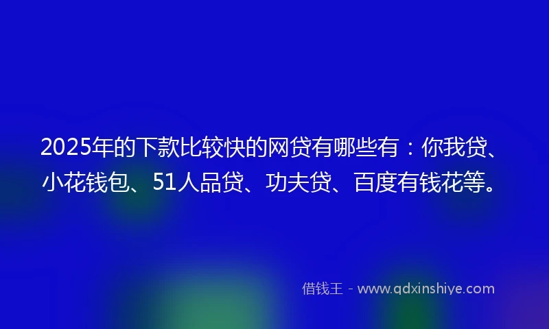 2025年的下款比较快的网贷有哪些有：你我贷、小花钱包、51人品贷、功夫贷、百度有钱花等。