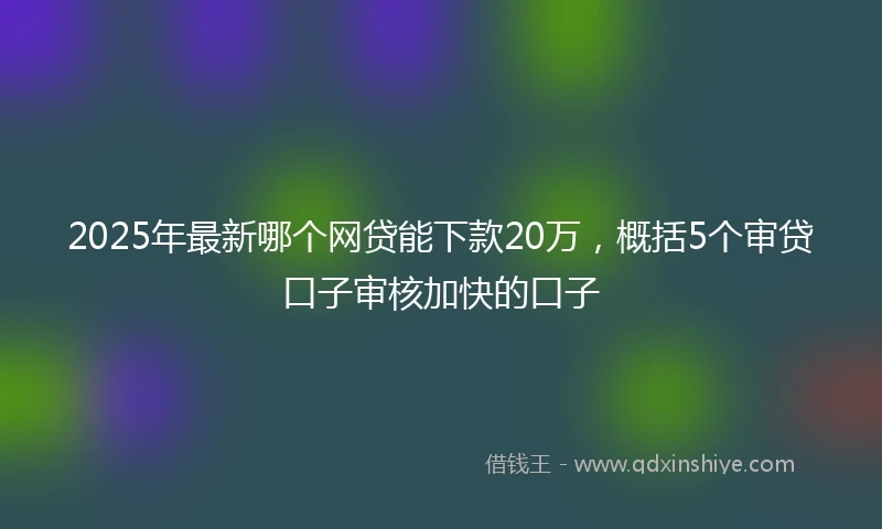 2025年最新哪个网贷能下款20万，概括5个审贷口子审核加快的口子