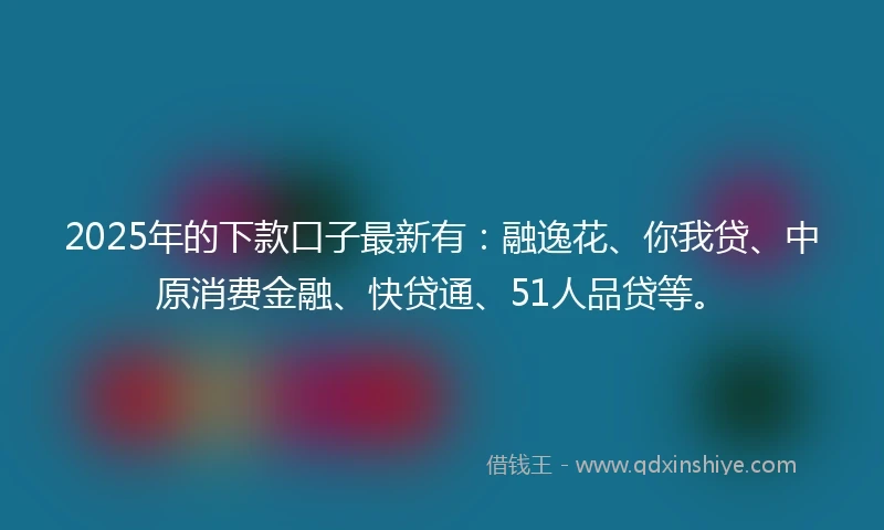 2025年的下款口子最新有：融逸花、你我贷、中原消费金融、快贷通、51人品贷等。