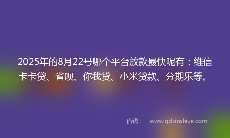 2025年的8月22号哪个平台放款最快呢有：维信卡卡贷、省呗、你我贷、小米贷款、分期乐等。