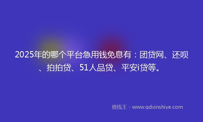 2025年的哪个平台急用钱免息有：团贷网、还呗、拍拍贷、51人品贷、平安i贷等。