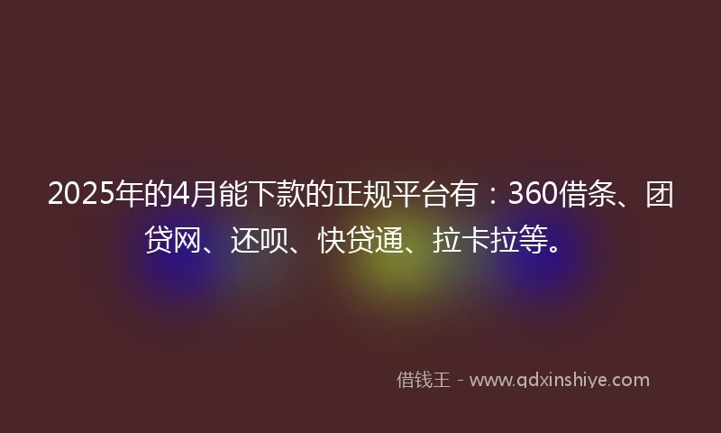 2025年的4月能下款的正规平台有：360借条、团贷网、还呗、快贷通、拉卡拉等。