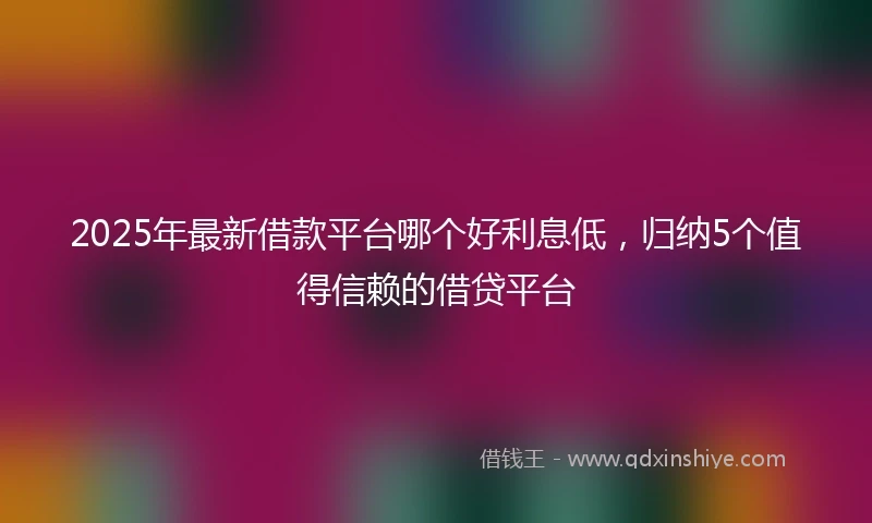 2025年最新借款平台哪个好利息低，归纳5个值得信赖的借贷平台