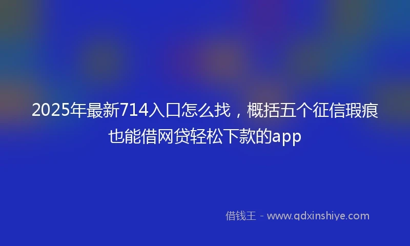 2025年最新714入口怎么找，概括五个征信瑕疵也能借网贷轻松下款的app