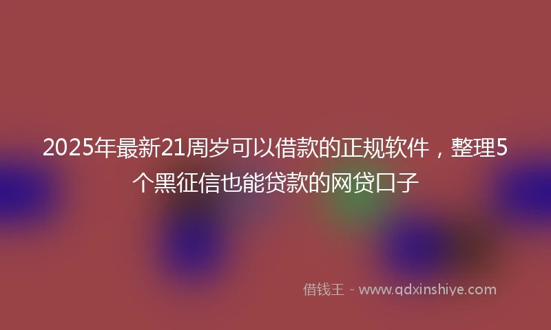 2025年最新21周岁可以借款的正规软件，整理5个黑征信也能贷款的网贷口子