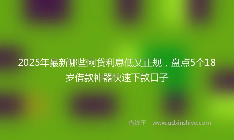 2025年最新哪些网贷利息低又正规，盘点5个18岁借款神器快速下款口子