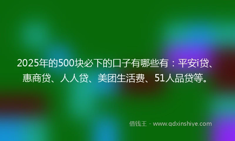2025年的500块必下的口子有哪些有：平安i贷、惠商贷、人人贷、美团生活费、51人品贷等。