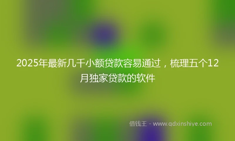 2025年最新几千小额贷款容易通过，梳理五个12月独家贷款的软件