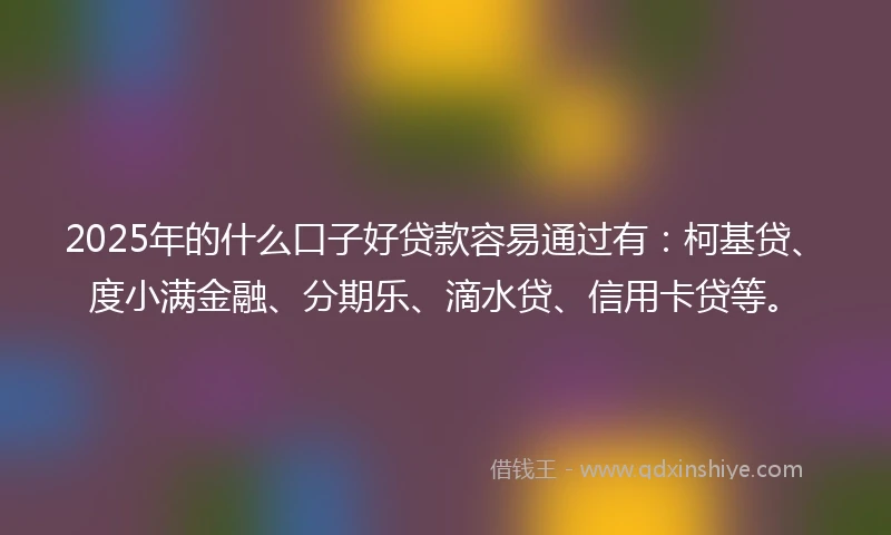 2025年的什么口子好贷款容易通过有：柯基贷、度小满金融、分期乐、滴水贷、信用卡贷等。