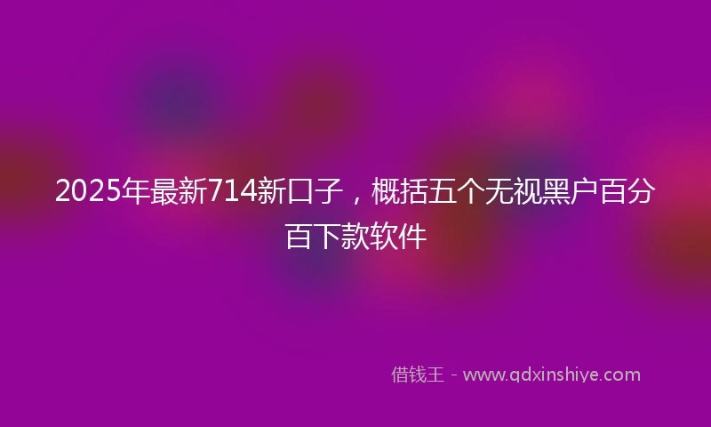 2025年最新714新口子，概括五个无视黑户百分百下款软件
