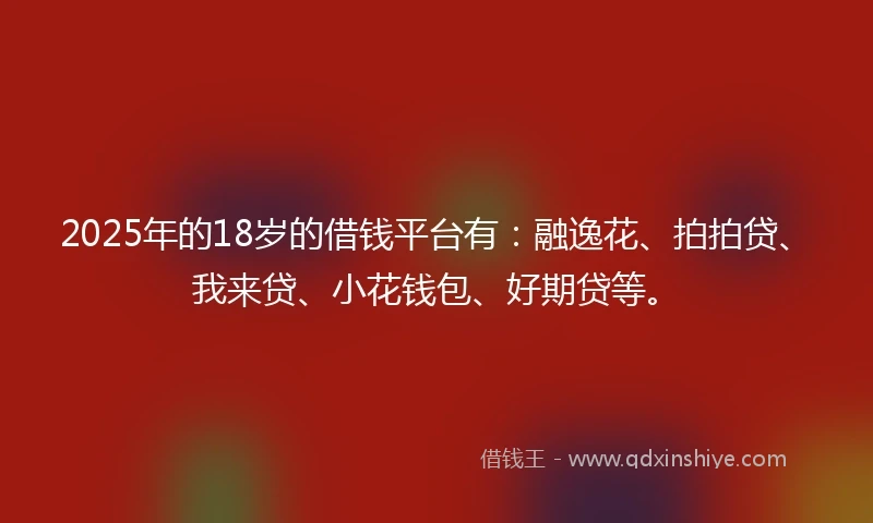 2025年的18岁的借钱平台有：融逸花、拍拍贷、我来贷、小花钱包、好期贷等。