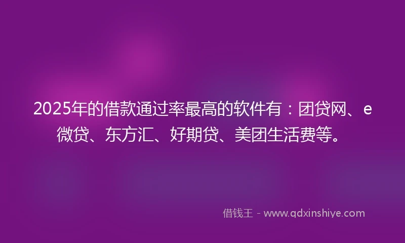 2025年的借款通过率最高的软件有：团贷网、e微贷、东方汇、好期贷、美团生活费等。