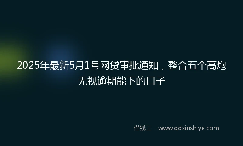 2025年最新5月1号网贷审批通知，整合五个高炮无视逾期能下的口子