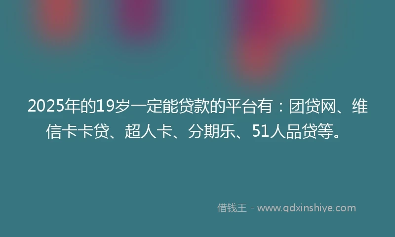 2025年的19岁一定能贷款的平台有：团贷网、维信卡卡贷、超人卡、分期乐、51人品贷等。