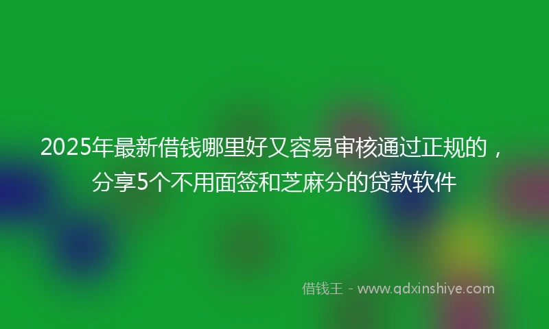 2025年最新借钱哪里好又容易审核通过正规的，分享5个不用面签和芝麻分的贷款软件