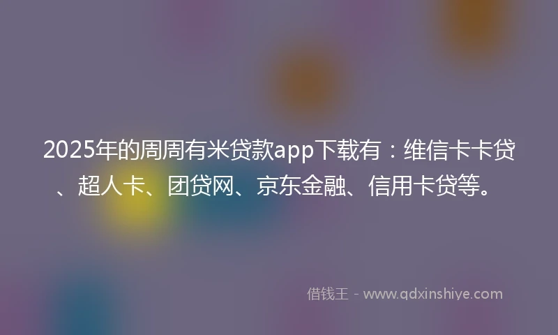 2025年的周周有米贷款app下载有：维信卡卡贷、超人卡、团贷网、京东金融、信用卡贷等。