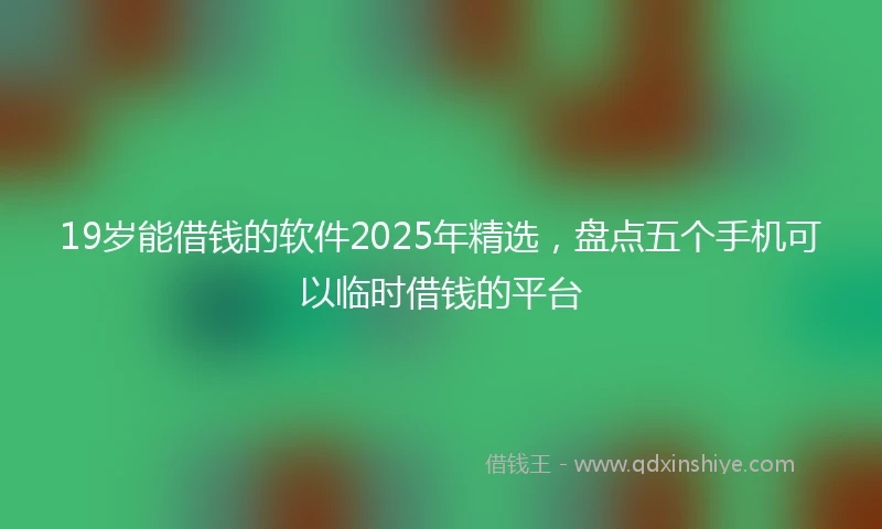 19岁能借钱的软件2025年精选，盘点五个手机可以临时借钱的平台