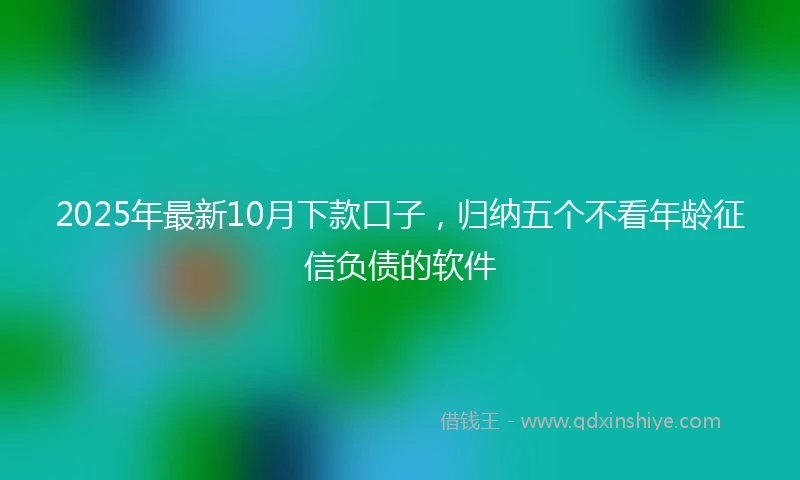 2025年最新10月下款口子，归纳五个不看年龄征信负债的软件