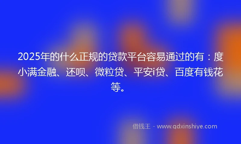 2025年的什么正规的贷款平台容易通过的有：度小满金融、还呗、微粒贷、平安i贷、百度有钱花等。