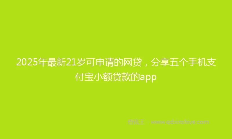 2025年最新21岁可申请的网贷，分享五个手机支付宝小额贷款的app