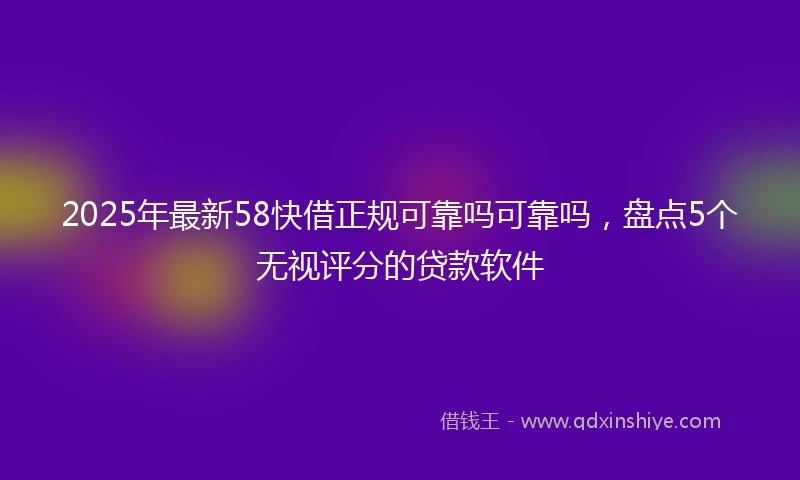 2025年最新58快借正规可靠吗可靠吗，盘点5个无视评分的贷款软件