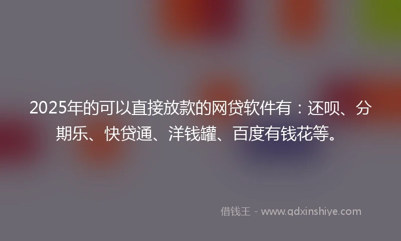 2025年的可以直接放款的网贷软件有：还呗、分期乐、快贷通、洋钱罐、百度有钱花等。