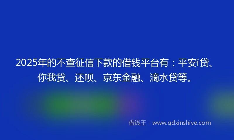 2025年的不查征信下款的借钱平台有：平安i贷、你我贷、还呗、京东金融、滴水贷等。