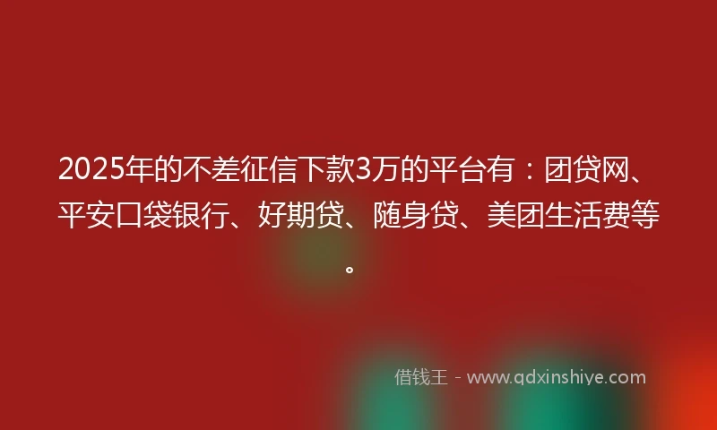 2025年的不差征信下款3万的平台有：团贷网、平安口袋银行、好期贷、随身贷、美团生活费等。