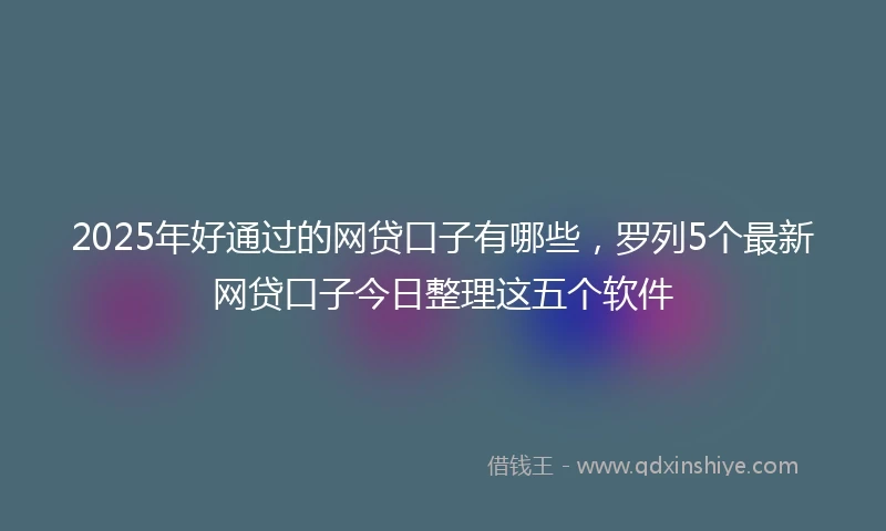 2025年好通过的网贷口子有哪些，罗列5个最新网贷口子今日整理这五个软件