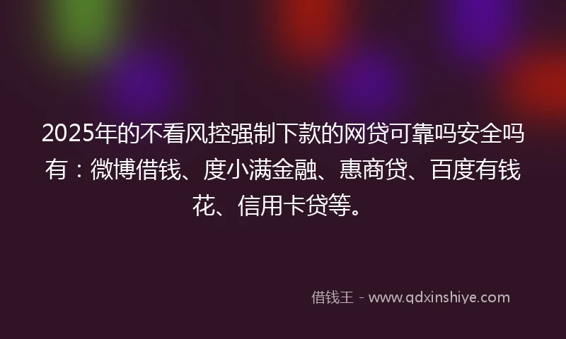 2025年的不看风控强制下款的网贷可靠吗安全吗有：微博借钱、度小满金融、惠商贷、百度有钱花、信用卡贷等。
