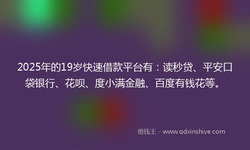2025年的19岁快速借款平台有：读秒贷、平安口袋银行、花呗、度小满金融、百度有钱花等。