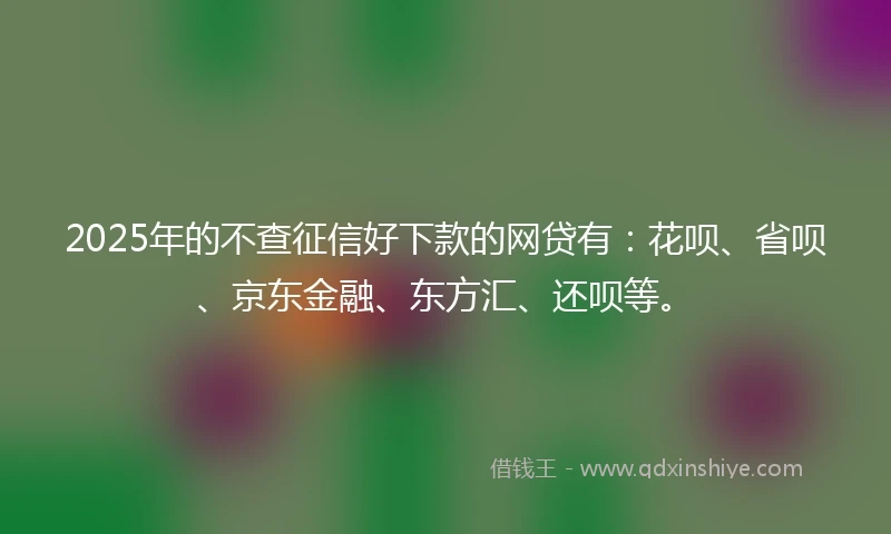 2025年的不查征信好下款的网贷有：花呗、省呗、京东金融、东方汇、还呗等。