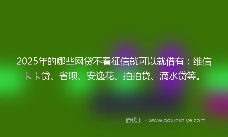 2025年的哪些网贷不看征信就可以就借有：维信卡卡贷、省呗、安逸花、拍拍贷、滴水贷等。