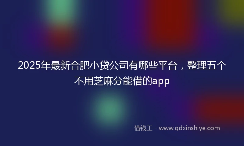 2025年最新合肥小贷公司有哪些平台，整理五个不用芝麻分能借的app