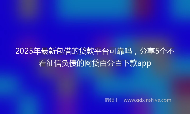 2025年最新包借的贷款平台可靠吗，分享5个不看征信负债的网贷百分百下款app