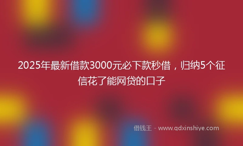 2025年最新借款3000元必下款秒借，归纳5个征信花了能网贷的口子