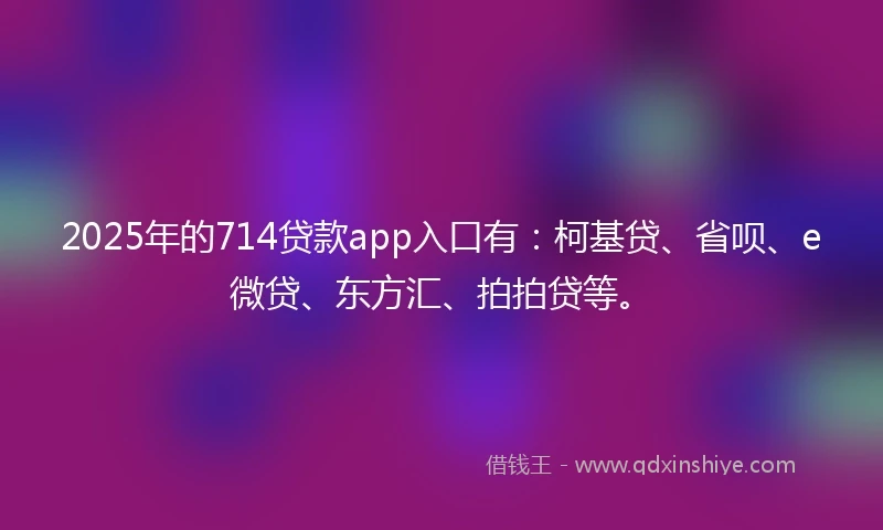 2025年的714贷款app入口有：柯基贷、省呗、e微贷、东方汇、拍拍贷等。