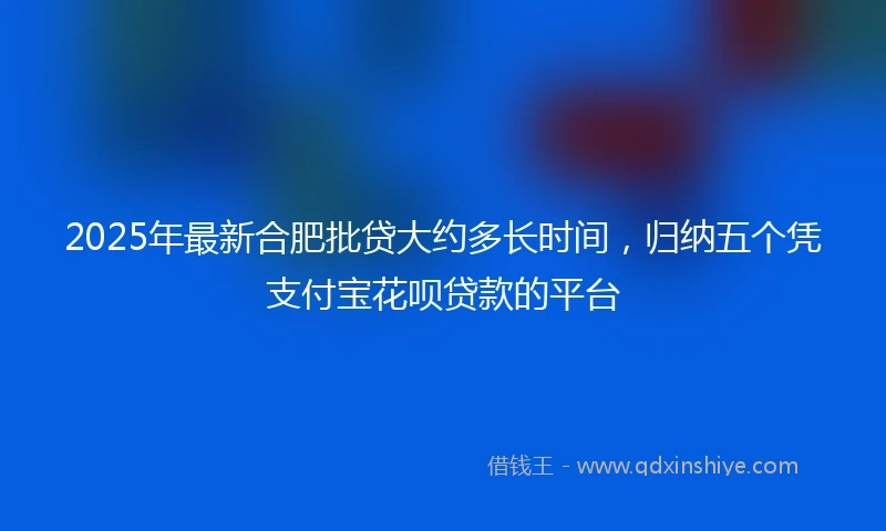2025年最新合肥批贷大约多长时间，归纳五个凭支付宝花呗贷款的平台