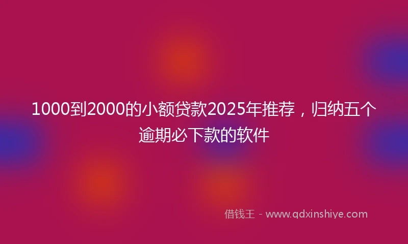 1000到2000的小额贷款2025年推荐，归纳五个逾期必下款的软件