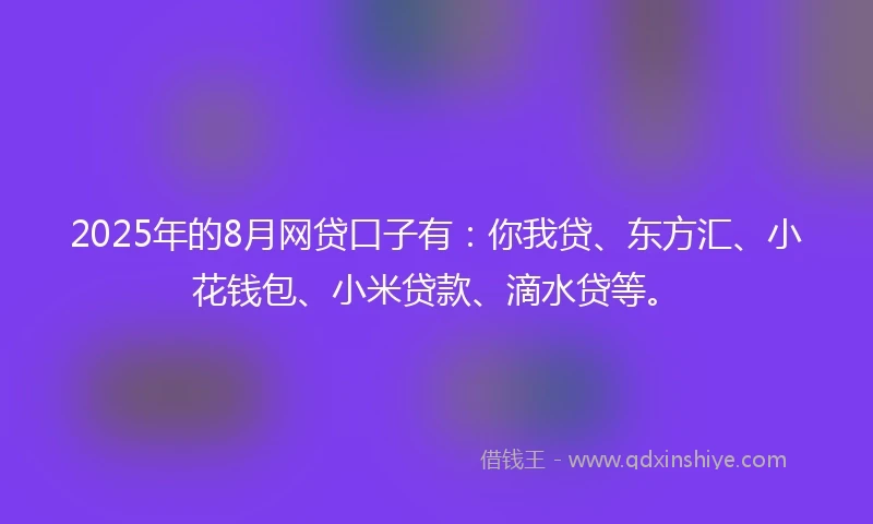 2025年的8月网贷口子有：你我贷、东方汇、小花钱包、小米贷款、滴水贷等。