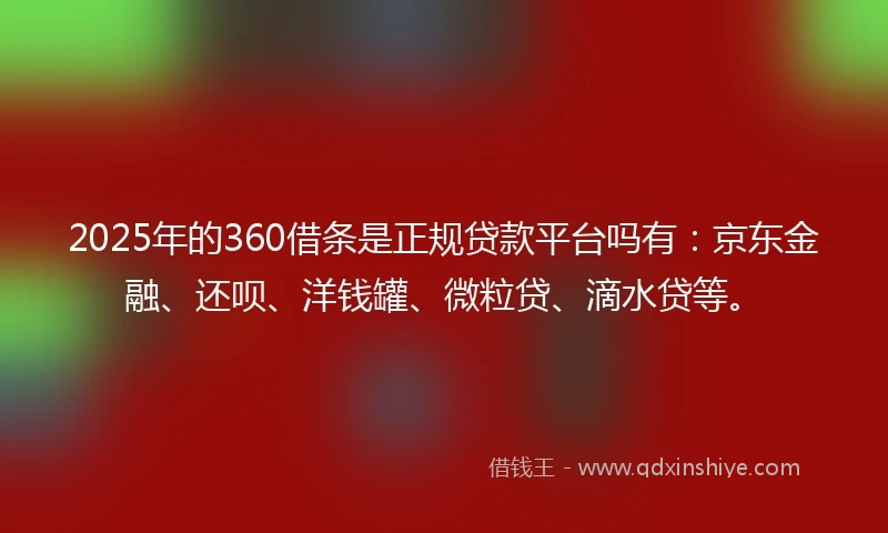 2025年的360借条是正规贷款平台吗有：京东金融、还呗、洋钱罐、微粒贷、滴水贷等。